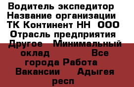 Водитель-экспедитор › Название организации ­ ТК Континент-НН, ООО › Отрасль предприятия ­ Другое › Минимальный оклад ­ 15 000 - Все города Работа » Вакансии   . Адыгея респ.